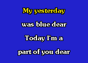 My yesterday
was blue dear

Today I'm a

part of you dear