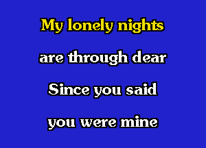 My lonely nights

are through dear
Since you said

you were mine