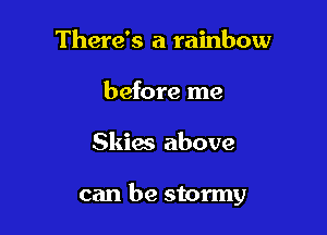 There's a rainbow
before me

Skies above

can be stormy