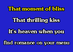 That moment of bliss
That thrilling kiss
It's heaven when you

find romance on your menu