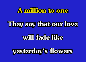 A million to one

They say that our love
will fade like

yesterday's flowers