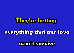 They're betting

everything that our love

won't survive