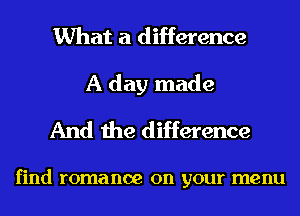 What a difference

A day made
And the difference

find romance on your menu