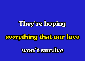 They're hoping

everything that our love

won't survive