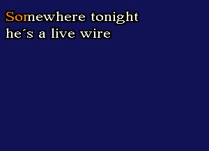 Somewhere tonight
he's a live wire