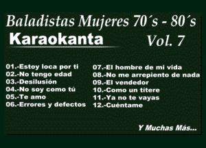 Baladistas Mujeres 70's - 80 5
Karaokanta Vol. 7

D1.-Euay lac. pov ll 01.-El humbu a. mi vain
02.4.) 1.1190 06.6 03.440 m. amlunlo d. Md.
Dl-OHHullOn OBJEI vondcdor

06.80 toy como m iOeCom un tun.

O'SwTv tmo 11.-Ya no Q. vayas
06.vEnurcs y dotutou 12.acuontuno

Y Roche's Has.