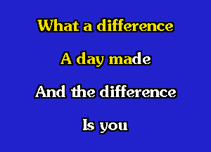 What a difference

A day made

And the difference

ls you