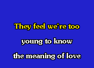 They feel we're too

young to know

the meaning of love