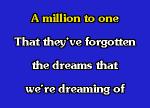 A million to one
That they've forgotten

1he dreams that

we're dreaming of l