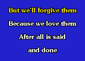 But we'll forgive them
Because we love them

After all is said

and done