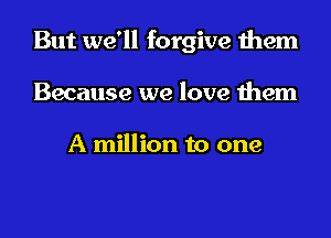 But we'll forgive them
Because we love them

A million to one