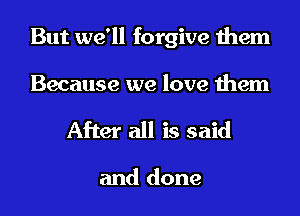 But we'll forgive them
Because we love them

After all is said

and done