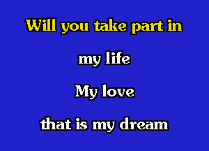 Will you take part in

my life
My love

ihat is my dream