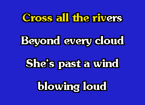 Cross all the rivers

Beyond every cloud

She's past a wind

blowing loud