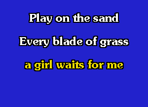 Play on the sand

Every blade of grass

a girl waits for me