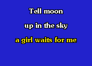 Tell moon

up in the sky

a girl waits for me