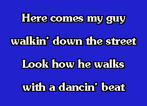 Here comes my guy
walkin' down the street

Look how he walks

with a dancin' beat