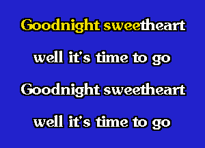 Goodnight sweetheart
well it's time to go

Goodnight sweetheart

well it's time to go I