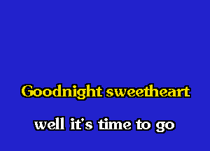 Goodnight sweetheart

well it's time to go
