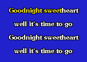 Goodnight sweetheart
well it's time to go

Goodnight sweetheart

well it's time to go I