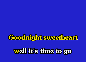 Goodnight sweetheart

well it's time to go