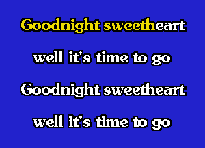 Goodnight sweetheart
well it's time to go

Goodnight sweetheart

well it's time to go I