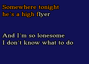 Somewhere tonight
he's a high flyer

And I'm so lonesome
I don't know what to do