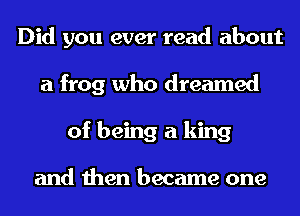 Did you ever read about
a frog who dreamed
of being a king

and then became one