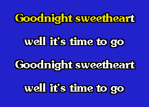 Goodnight sweetheart
well it's time to go

Goodnight sweetheart

well it's time to go I