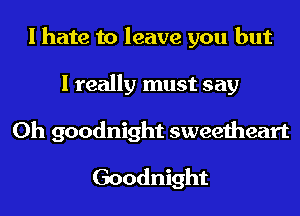 I hate to leave you but
I really must say
Oh goodnight sweetheart

Goodnight