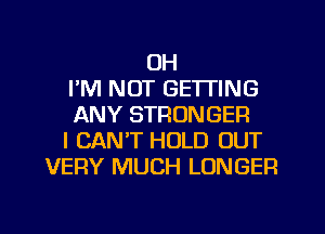 OH
I'M NOT GETTING
ANY STRONGER
I CAN'T HOLD OUT
VERY MUCH LONGER