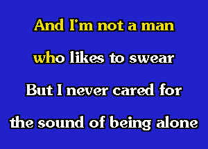 And I'm not a man
who likes to swear
But I never cared for

the sound of being alone