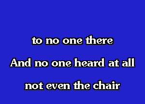 to no one there
And no one heard at all

not even the chair