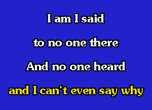 I am I said
to no one there

And no one heard

and I can't even say why