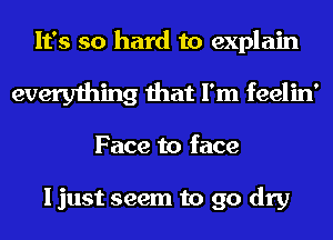 It's so hard to explain
everything that I'm feelin'
Face to face

I just seem to 90 dry