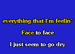 everything that I'm feelin'
Face to face

I just seem to 90 dry