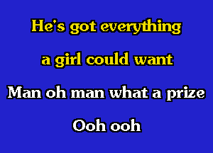 He's got everything
a girl could want

Man oh man what a prize

Ooh ooh