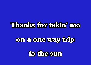 Thanks for takin' me

on a one way trip

to the sun