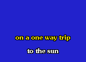 on a one way trip

to the sun