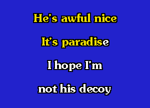 He's awful nice
It's paradise

I hope I'm

not his decoy