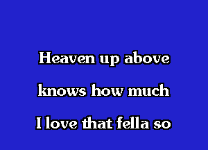 Heaven up above

knows how much

I love that fella so