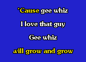 'Cause gee whiz
I love that guy

Gee whiz

will grow and grow