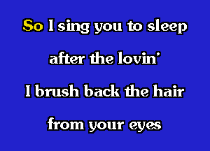 So I sing you to sleep

after the lovin'

1 brush back the hair

from your eyes I