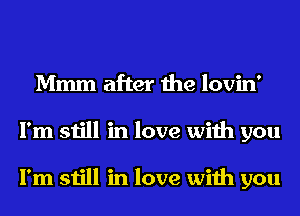 Mmm after the lovin'
I'm still in love with you

I'm still in love with you