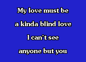 My love must be
a kinda blind love

I can't see

anyone but you