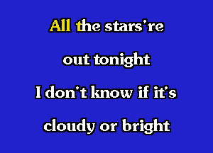 All 1119 stars're
out tonight

I don't know if it's

cloudy or bright