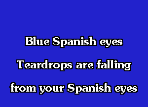 Blue Spanish eyes
Teardrops are falling

from your Spanish eyes