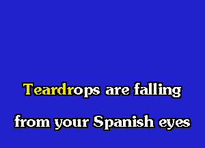 Teardrops are falling

from your Spanish eyes