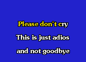 Please don't cry

This is just adios

and not goodbye