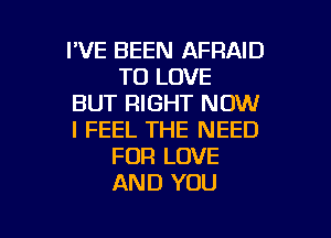 I'VE BEEN AFRAID
TO LOVE
BUT RIGHT NOW
I FEEL THE NEED
FOR LOVE
AND YOU

g